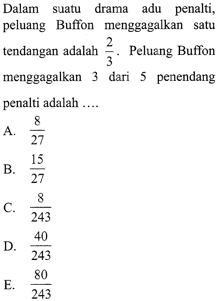 Dalam suatu drama adu penalti, peluang Buffon menggagalkan satu tendangan adalah  2/3 . Peluang Buffon menggagalkan 3 dari 5 penendang penalti adalah ....