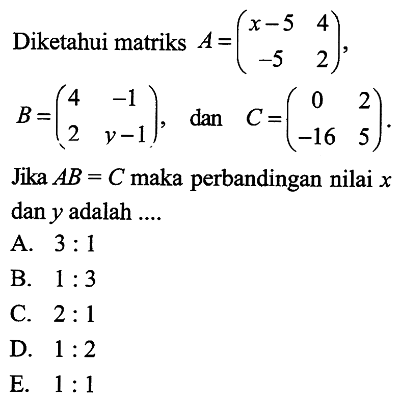 Diketahui matriks A= (x-5 4 -5 2), B=(4 -1 2 y-1) dan C=(0 2 -16 5) Jika AB = C maka perbandingan nilai x dan y adalah