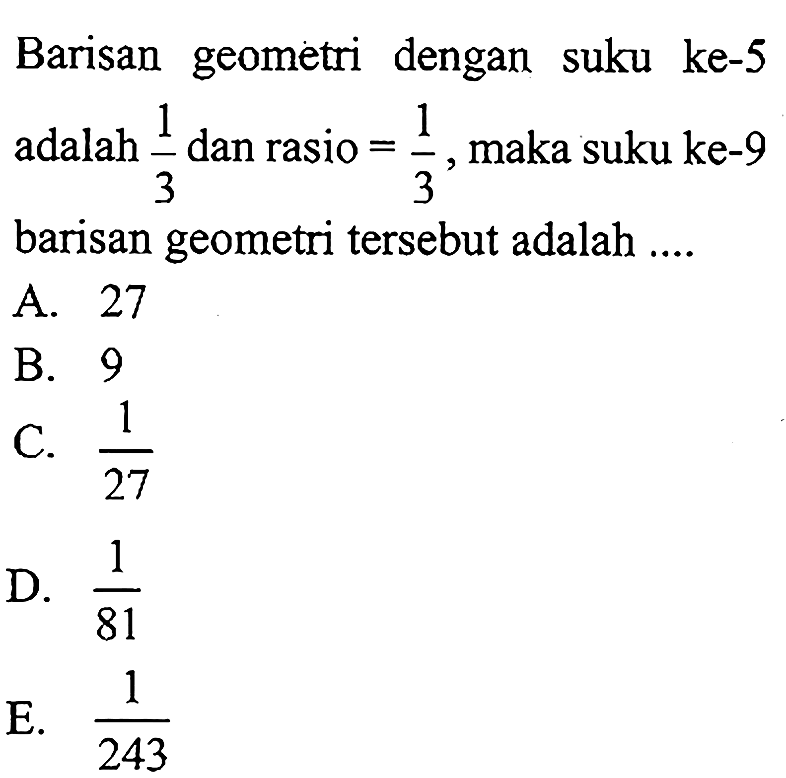 Barisan geometri dengan suku ke-5 adalah 1/3 dan rasio=1/3, maka suku ke- 9 barisan geometri tersebut adalah.... 