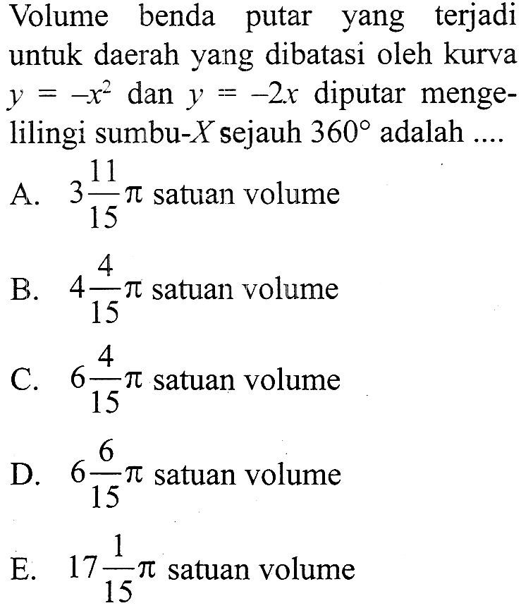 Volume benda putar yang terjadi untuk daerah yang dibatasi oleh kurva  y=-x^2  dan  y=-2 x  diputar mengelilingi sumbu-  X  sejauh  360  adalah ....