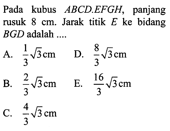 Pada kubus ABCD.EFGH, panjang rusuk 8 cm. Jarak titik E ke bidang BGD adalah....