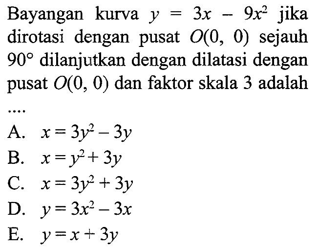 Bayangan kurva y=3x-9x^2 jika dirotasi dengan pusat O(0,0) sejauh 90 dilanjutkan dengan dilatasi dengan pusat O(0,0) dan faktor skala 3 adalah....