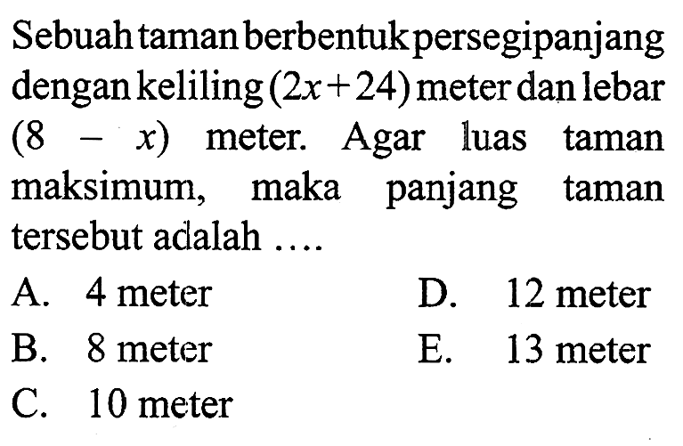 Sebuah taman berbentuk persegi panjang dengan keliling  (2x+24)  meter dan lebar  (8-x)  meter. Agar luas taman maksimum, maka panjang taman tersebut adalah ....