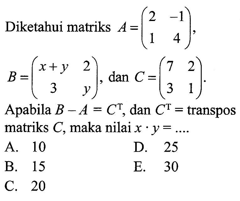 Diketahui matriks A=(2 -1 1 4), B=(x+y 2 3 y), dan C=(7 2 3 1). Apabila B-A=C^T, dan C^T = transpos matriks C, maka nilai x.y= ....