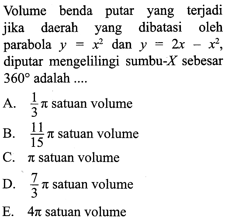 Volume benda putar yang terjadi jika daerah yang dibatasi oleh parabola  y=x^2  dan  y=2 x-x^2 , diputar mengelilingi sumbu- X sebesar 360  adalah ....