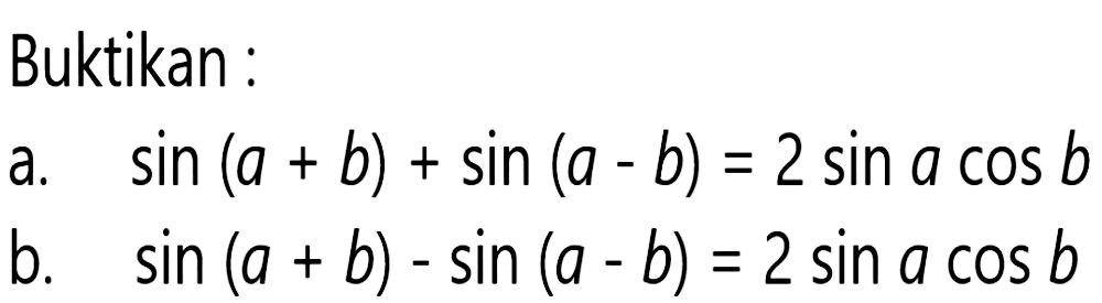 Buktikan : a.sin (a + b)+sin (a - b) = 2 sin a cos b b. sin (a + b) - sin (a - b) = 2 sin a cos b