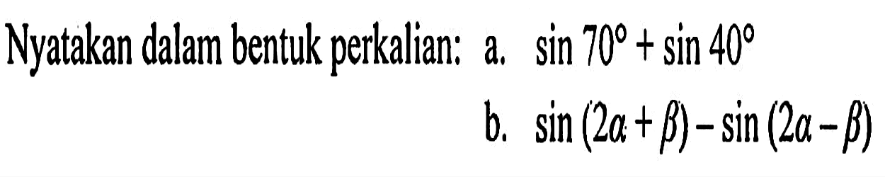 Nyatakan dalam bentuk perkalian: a. Sin 70 + sin 40 b. sin (2alpha+beta)-sin (2alpha - beta)