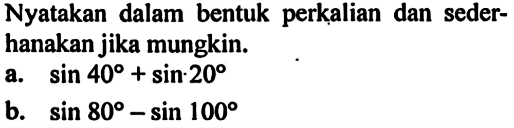 Nyatakan dalam bentuk perkalian dan sederhanakan jika mungkin. a. sin 40+sin 20 b. sin 80-sin 100