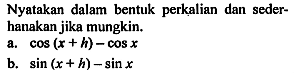 Nyatakan dalam bentuk perkalian dan seder- hanakan jika mungkin. a. cos(x+h)-cos x b. sin(x+h)-sin x