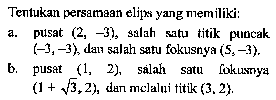 Tentukan persamaan elips yang memiliki: a. pusat (2,-3), salah satu titik puncak (-3,-3), dan salah satu fokusnya (5,-3). b. pusat (1,2), salah satu fokusnya (1+akar(3),2), dan melalui titik (3,2).