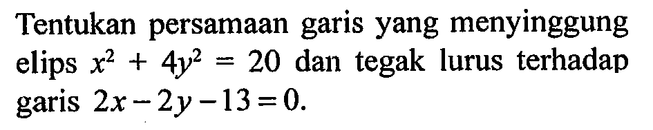 Tentukan persamaan garis yang menyinggung elips x^2+4y^2=20 dan tegak lurus terhadap 2x-2y-13=0