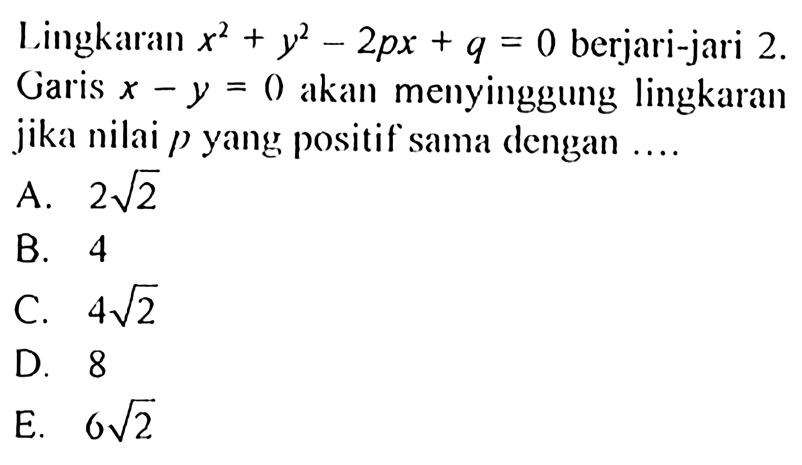 Lingkaran x^2+y^2-2px+q=0  berjari-jari 2 Garis  x-y=0  akan menyinggung lingkaran jika nilai  p  yang positif sama dengan ...A.  2 akar(2) B. 4C.  4 akar(2) D. 8E.  6 akar(2) 