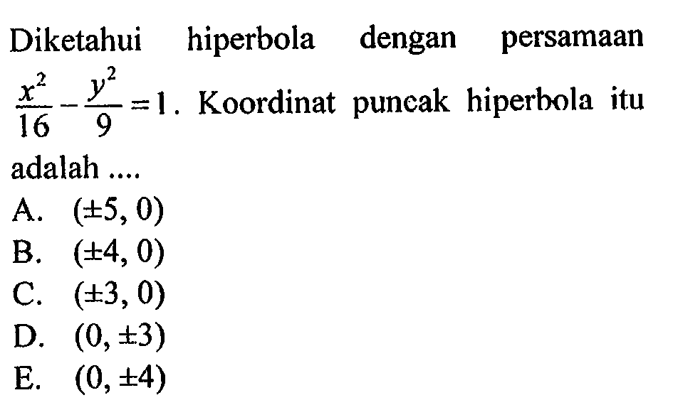 Diketahui hiperbola dengan persamaan x^2/16-y^2/9=1. Koordinat puncak hiperbola itu adalah....A. (+- 5,0) B. (+- 4,0) C. (+- 3,0) D. (0, +- 3) E. (0, +- 4) 