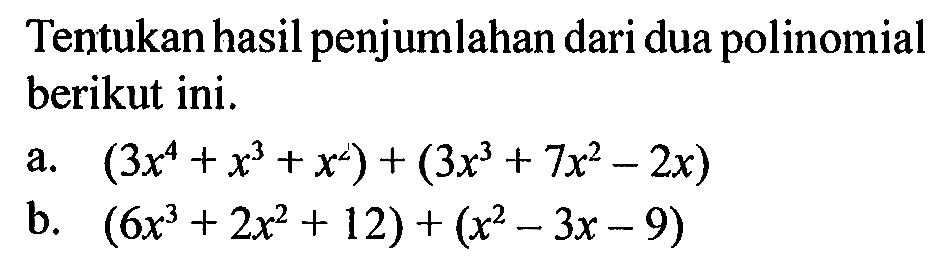 Tentukan hasil penjumlahan dari dua polinomial berikut ini.a.  (3x^4+x^3+x^2)+(3x^3+7x^2-2x) b.  (6x^3+2x^2+12)+(x^2-3x-9) 