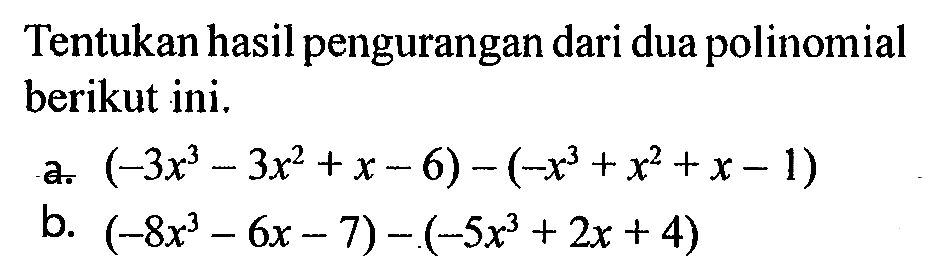 Tentukan hasil pengurangan dari dua polinomial berikut ini. a. (-3x^3-3x^2+x-6)-(-x^3+x^2+x-1) b. (-8x^3-6x-7)-(-5x^3+2x+4) 