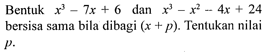 Bentuk x^3-7x+6 dan x^3-x^2-4x+24 bersisa sama bila dibagi (x+p). Tentukan nilai p.