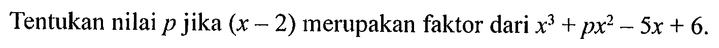 Tentukan nilai p jika (x - 2) merupakan faktor dari x^3 + px^2-5x + 6