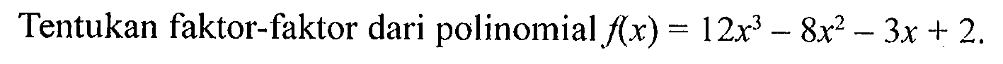 Tentukan faktor-faktor dari polinomial f(x)=12x^3-8x^2-3x+2.