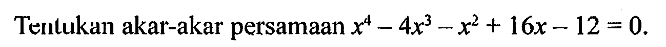 Terlukan akar-akar persamaan x^4-4x^3-x^2+16x-12=0.