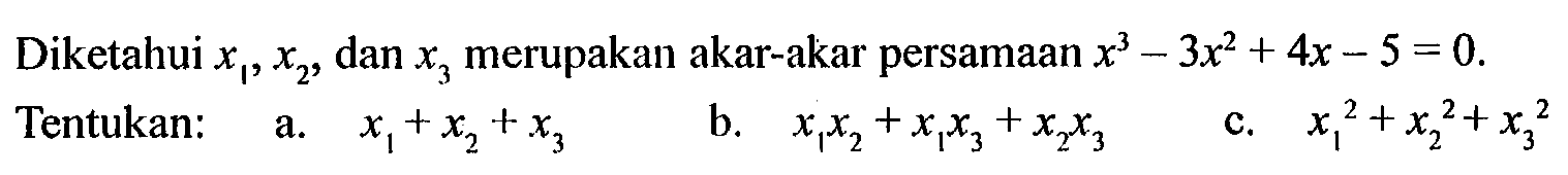 Diketahui x1,x2, dan x3 merupakan akar-akar persamaan x^3-3x^2+4x-5=0. Tentukan: a. x1+x2+x3 b. x1x2+x1x3+x2x3 c. x1^2+x2^2+x3^2