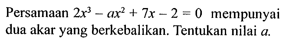 Persamaan 2x^3-ax^2+7x-2=0 mempunyai dua akar yang berkebalikan. Tentukan nilai a.