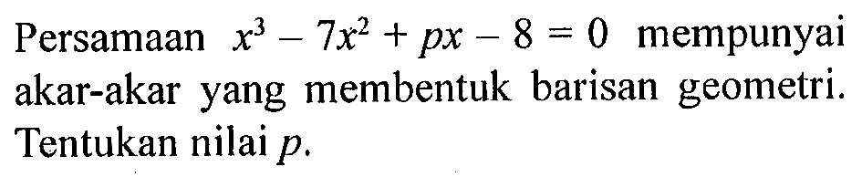 Persamaan x^3-7x^2+px-8=0 mempunyai akar-akar yang membentuk barisan geometri. Tentukan nilai p.