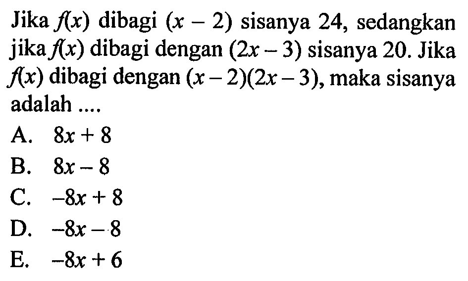 Jika f(x) dibagi (x-2) sisanya 24, sedangkan jika f(x) dibagi dengan (2x-3) sisanya 20. Jika f(x) dibagi dengan (x-2)(2x-3), maka sisanya adalah ....