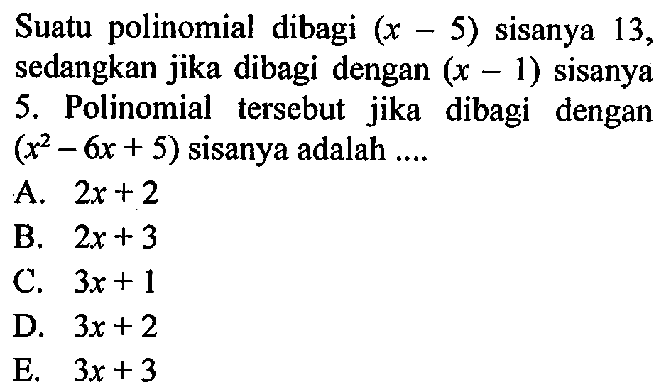 Suatu polinomial dibagi (x-5) sisanya 13, sedangkan jika dibagi dengan (x-1) sisanya 5. Polinomial tersebut jika dibagi dengan (x^2-6x+5) sisanya adalah....