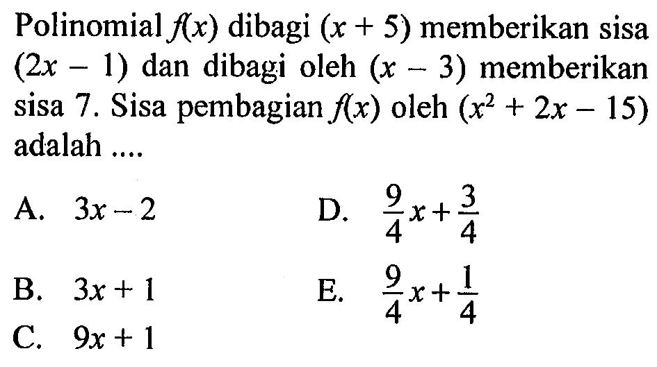 Polinomial f(x) dibagi (x+5) memberikan sisa (2x-1) dan dibagi oleh (x-3) memberikan sisa 7. Sisa pembagian f(x) oleh (x^2+2x-15) adalah ....