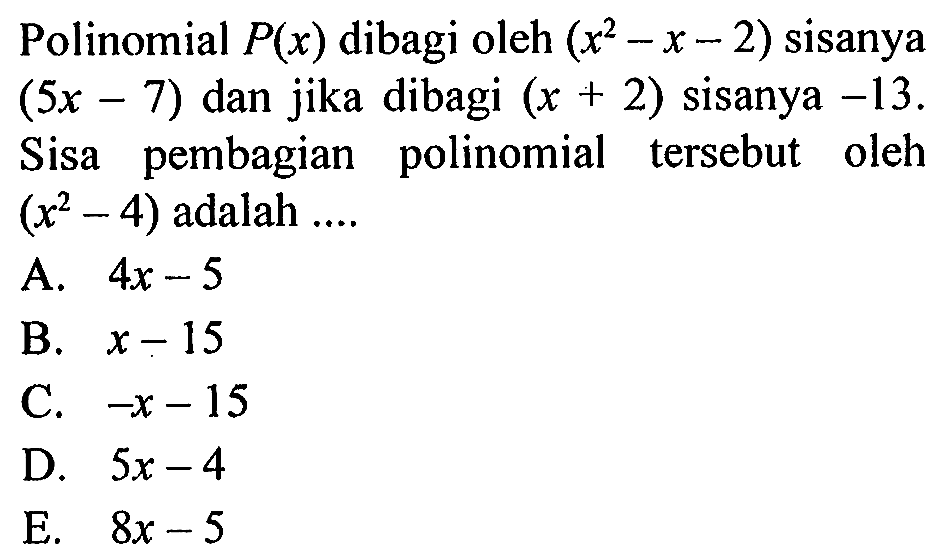 Polinomial P(x) dibagi oleh (x^2-x-2) sisanya (5x-7) dan jika dibagi (x+2) sisanya -13. Sisa pembagian polinomial tersebut oleh (x^2-4) adalah....