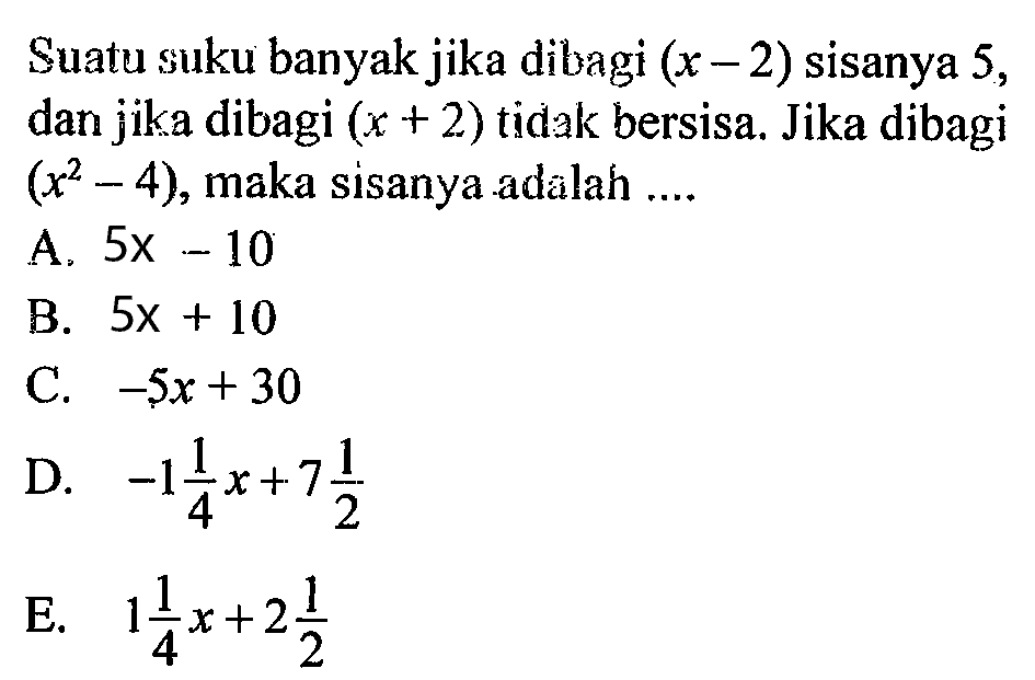 Suatu suku banyak jika dibagi (x-2) sisanya 5, dan jika dibagi (x+2) tidak bersisa. Jika dibagi (x^2-4), maka sisanya adalah....