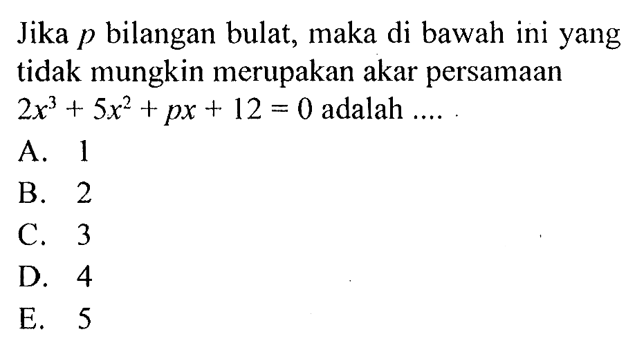 Jika p bilangan bulat, maka di bawah ini yang tidak mungkin merupakan akar persamaan 2x^3+5x^2+px+12=0 adalah....