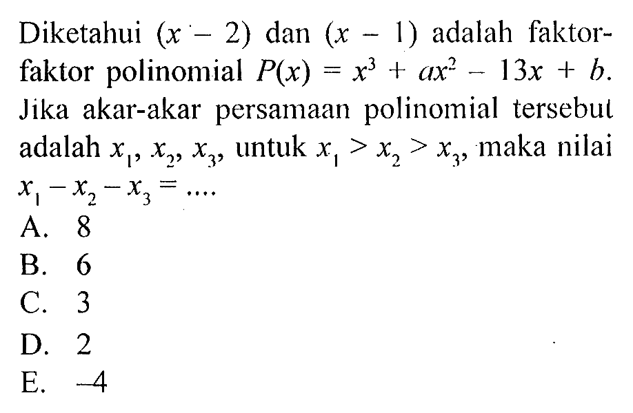 Diketahui (x-2) dan (x-1) adalah faktor-faktor polinomial P(x)=x^3+ax^2-13x+b. Jika akar-akar persamaan polinomial tersebut adalah x1, x2, x3, untuk x1>x2>x3, maka nilai x1-x2-x3= ....