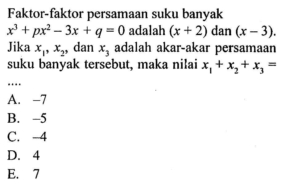 Faktor-faktor persamaan suku banyak x^3+px^2-3x+q adalah (x+2) dan (x-3). Jika x1, x2, dan x3, adalah akar-akar persamaan suku banyak tersebut, maka nilai x1+x2+x3=...