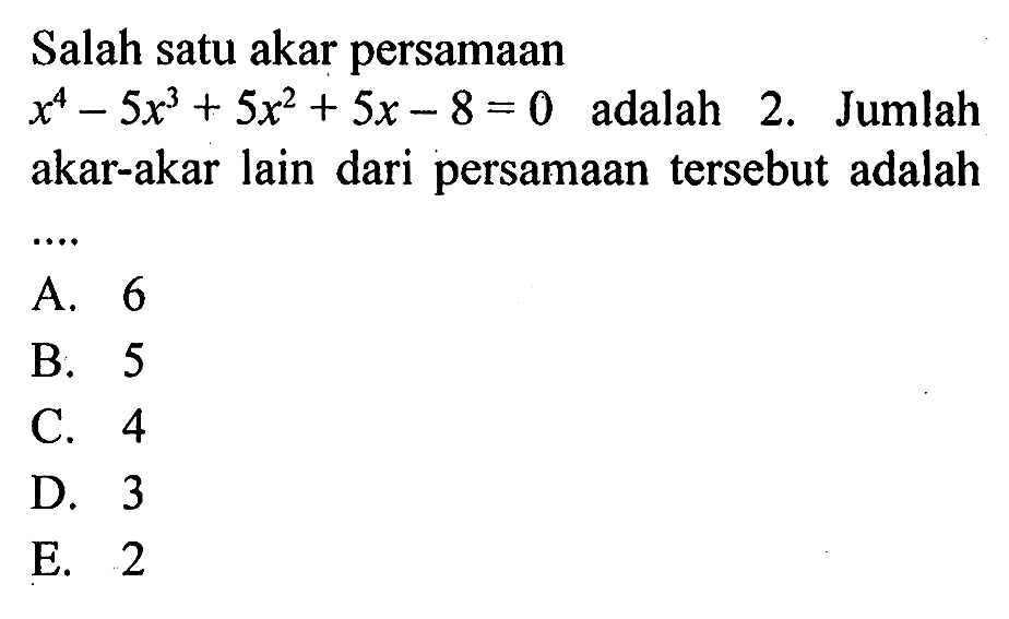 Salah satu akar persamaan x^4-5x^3+5x^2+5x-8 adalah 2. Jumlah akar-akar lain dari persamaan tersebut adalah ....