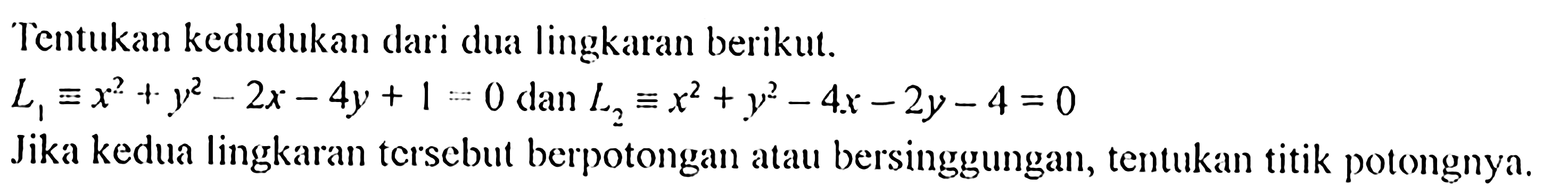 Tentukan kedudukan dari dua lingkaran berikut.L1=x^2+y^2-2x-4y+1=0   dan  L2=x^2+y^2-4x-2y-4=0Jika kedua lingkaran tcrsebut berpotongan atau bersinggungan, tentukan titik potongnya.