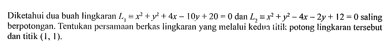 Diketahui dua buah lingkaran L1=x^2+y^2+4x-10y+20=0 dan L2=x^2+y^2-4x-2y+12=0 saling berpotongan. Tentukan persamaan berkas lingkaran yang melalui kedua titik potong lingkaran tersebut dan titik (1,1).