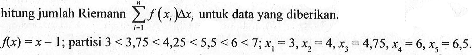 sigma i=1 n f(xi)delta xi, untuk data yang diberikan. f(x)=x-1; partisi 3<3, 75<4, 25<5, 5<6<7; x1=3, x2=4, x3=4,75, x4=6, x5=6,5.