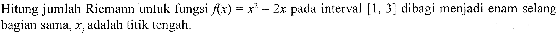 Hitung jumlah Riemann untuk fungsi f(x)=x^2-2x pada interval [1,3] dibagi menjadi enam selang bagian sama, xi adalah titik tengah.