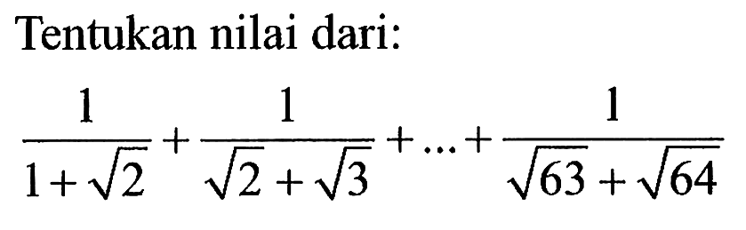 Tentukan nilai dari: 1/(1+akar(2))+1/(akar(2)+akar(3))+...+1/(akar(63)+akar(64))