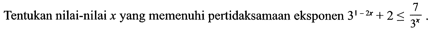 Tentukan nilai-nilai x yang memenuhi pertidaksamaan eksponen 3^(1-2x)+2<=7/3^x