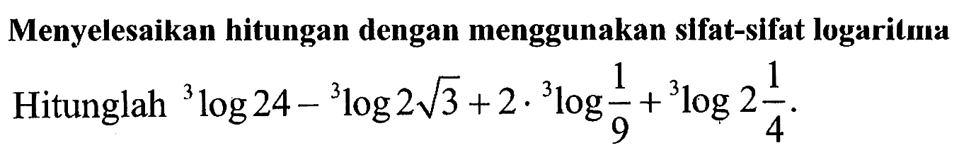 Menyelesaikan hitungan dengan menggunakan slfat-sifat logaritma Hitunglah 3log24 - 3log(2 akar(3)) + 2.3log(1/9) + 3log(2 1/4).