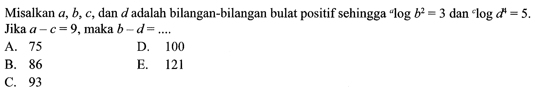 Misalkan a,b,c, dan d adalah bilangan-bilangan bulat positif sehingga alogb^2=3 dan clogd^4=5. Jika a-c=9, maka b-d= ....