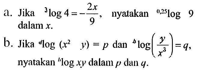 a. Jika 3 log4=-2x/9, nyatakan 0,25log9 dalam x. b. Jika d log(x^2 y) = p dan b log(y/x^3)=q, nyatakan b log xy dalam p dan q.