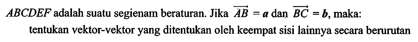  ABCDEF  adalah suatu segienam beraturan. Jika AB=a  dan BC=b , maka:tentukan vektor-vektor yang ditentukan oleh keempat sisi lainnya secara berurutan