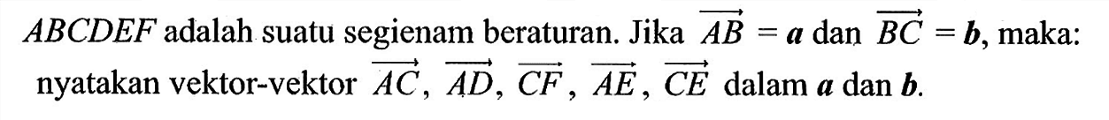  ABCDEF  adalah suatu segienam beraturan. Jika AB=a  dan  BC=b , maka: nyatakan vektor-vektor  AC, AD, CF, AE, CE  dalam  a  dan  b .