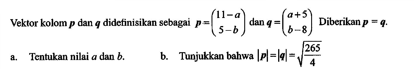 Vektor kolom  p  dan  q  didefinisikan sebagai  p=(11-a  5-b) dan q=(a+5  b-8)  Diberikan  p=q .a. Tentukan nilai  a  dan  b .b. Tunjukkan bahwa  |p|=|q|=akar(265/4)