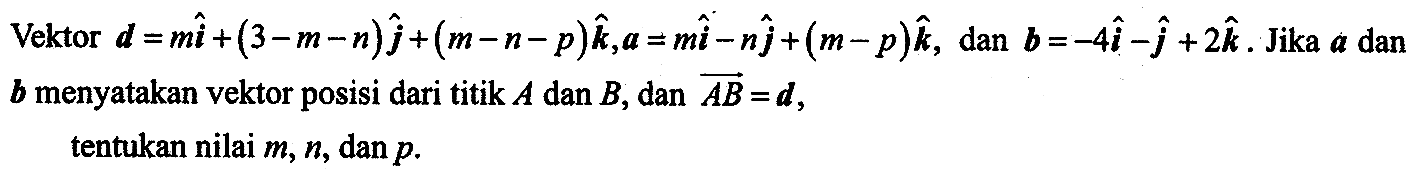 Vektor d=mi+(3-m-n)j+(m-n-p)k, a=mi-nj+(m-p)k, dan b=-4i-j+2k. Jika a  dan b menyatakan vektor posisi dari titik A dan B, dan AB=d, tentukan nilai m, n, dan p.