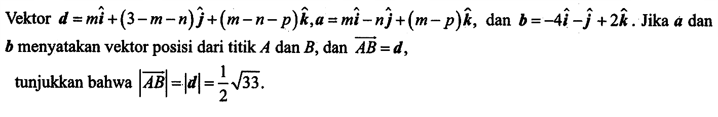 Vektor  d=mi+(3-m-n) j+(m-n-p) k, a=mi-n j+(m-p) k , dan  b=-4 i-j+2 k .  Jika  a  dan  b  menyatakan vektor posisi dari titik  A dan B, dan AB=d , tunjukkan bahwa  |AB|=|d|=1/2 akar(33)