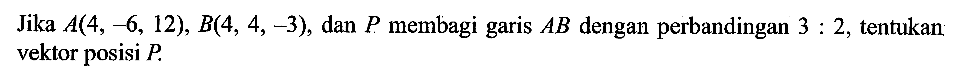 Jika  A(4,-6,12), B(4,4,-3), dan P membagi garis AB dengan perbandingan 3:2, tentukan vektor posisi P.